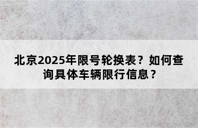 北京2025年限号轮换表？如何查询具体车辆限行信息？