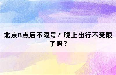 北京8点后不限号？晚上出行不受限了吗？