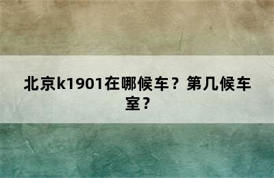 北京k1901在哪候车？第几候车室？
