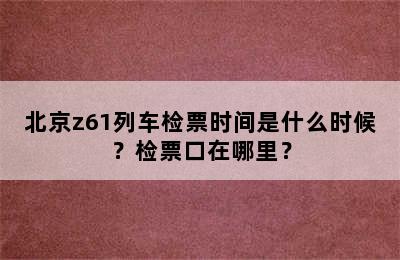 北京z61列车检票时间是什么时候？检票口在哪里？