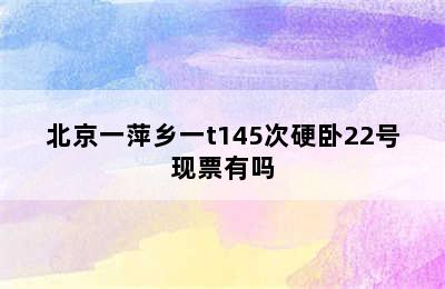 北京一萍乡一t145次硬卧22号现票有吗