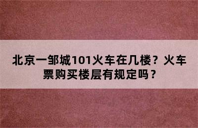 北京一邹城101火车在几楼？火车票购买楼层有规定吗？