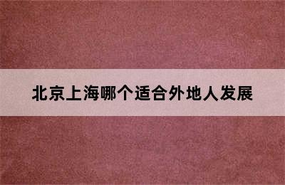 北京上海哪个适合外地人发展