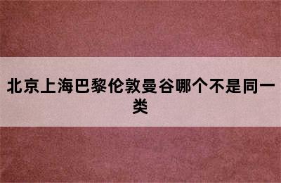 北京上海巴黎伦敦曼谷哪个不是同一类