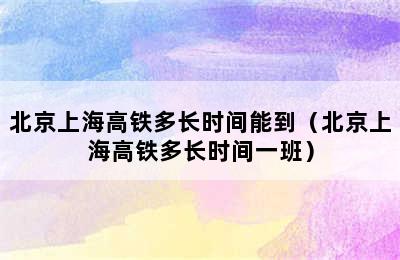 北京上海高铁多长时间能到（北京上海高铁多长时间一班）