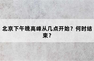 北京下午晚高峰从几点开始？何时结束？