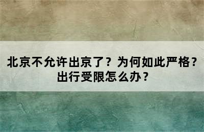 北京不允许出京了？为何如此严格？出行受限怎么办？