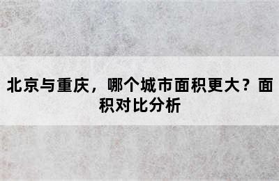 北京与重庆，哪个城市面积更大？面积对比分析