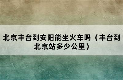 北京丰台到安阳能坐火车吗（丰台到北京站多少公里）