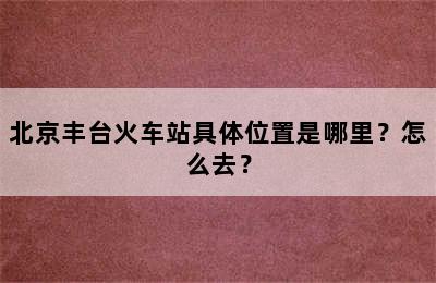 北京丰台火车站具体位置是哪里？怎么去？