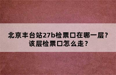 北京丰台站27b检票口在哪一层？该层检票口怎么走？