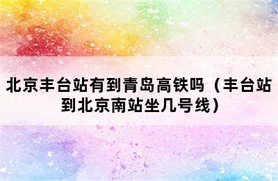 北京丰台站有到青岛高铁吗（丰台站到北京南站坐几号线）