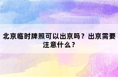 北京临时牌照可以出京吗？出京需要注意什么？