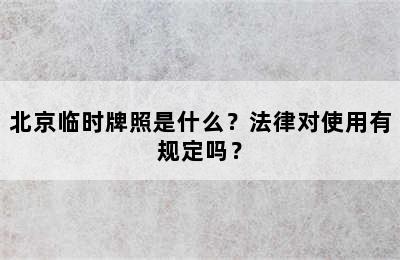 北京临时牌照是什么？法律对使用有规定吗？