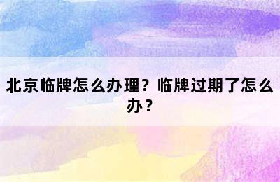 北京临牌怎么办理？临牌过期了怎么办？