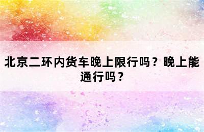 北京二环内货车晚上限行吗？晚上能通行吗？