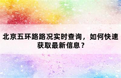 北京五环路路况实时查询，如何快速获取最新信息？
