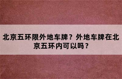 北京五环限外地车牌？外地车牌在北京五环内可以吗？