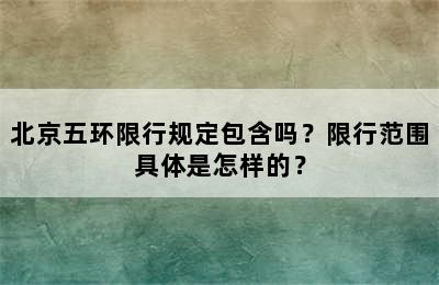 北京五环限行规定包含吗？限行范围具体是怎样的？