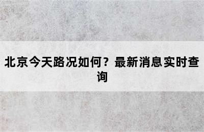 北京今天路况如何？最新消息实时查询