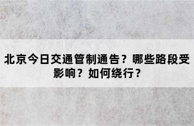 北京今日交通管制通告？哪些路段受影响？如何绕行？