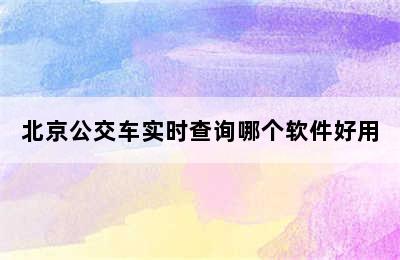 北京公交车实时查询哪个软件好用