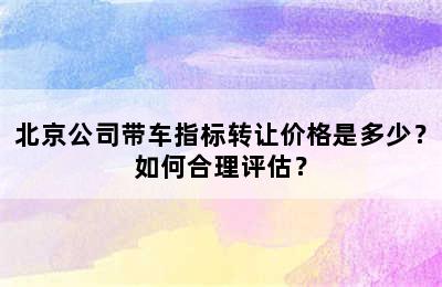 北京公司带车指标转让价格是多少？如何合理评估？