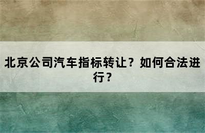 北京公司汽车指标转让？如何合法进行？