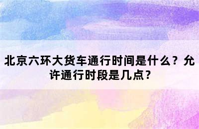 北京六环大货车通行时间是什么？允许通行时段是几点？