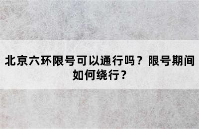北京六环限号可以通行吗？限号期间如何绕行？