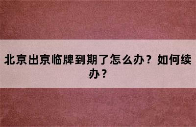 北京出京临牌到期了怎么办？如何续办？