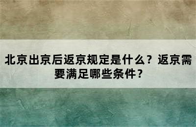 北京出京后返京规定是什么？返京需要满足哪些条件？
