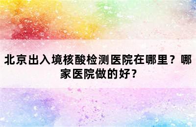 北京出入境核酸检测医院在哪里？哪家医院做的好？