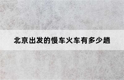 北京出发的慢车火车有多少趟