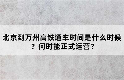 北京到万州高铁通车时间是什么时候？何时能正式运营？