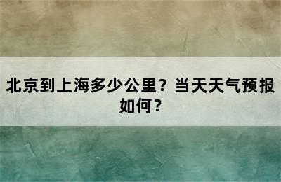 北京到上海多少公里？当天天气预报如何？