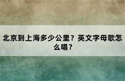 北京到上海多少公里？英文字母歌怎么唱？