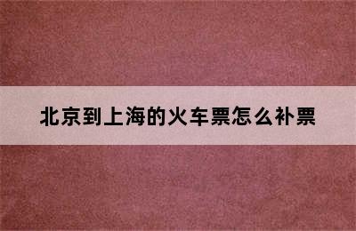 北京到上海的火车票怎么补票