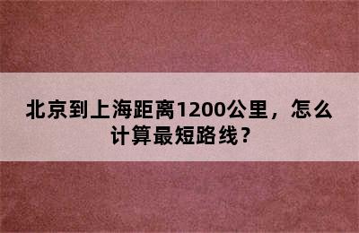 北京到上海距离1200公里，怎么计算最短路线？