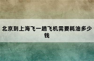 北京到上海飞一趟飞机需要耗油多少钱