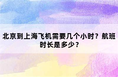 北京到上海飞机需要几个小时？航班时长是多少？