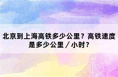 北京到上海高铁多少公里？高铁速度是多少公里／小时？