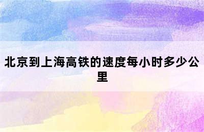 北京到上海高铁的速度每小时多少公里