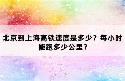 北京到上海高铁速度是多少？每小时能跑多少公里？