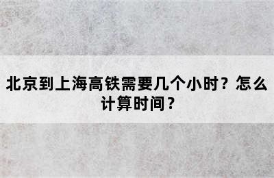 北京到上海高铁需要几个小时？怎么计算时间？