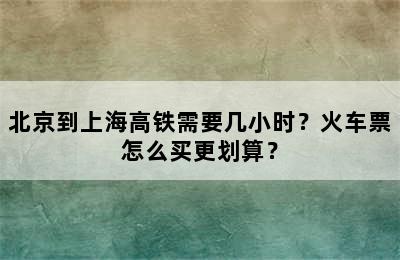 北京到上海高铁需要几小时？火车票怎么买更划算？
