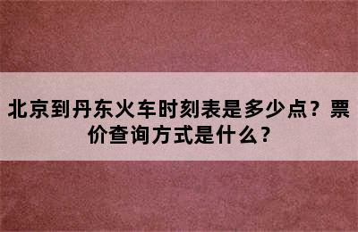 北京到丹东火车时刻表是多少点？票价查询方式是什么？