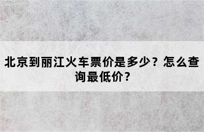 北京到丽江火车票价是多少？怎么查询最低价？