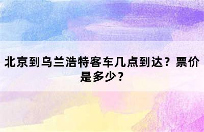 北京到乌兰浩特客车几点到达？票价是多少？