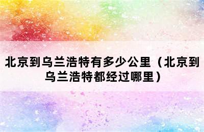 北京到乌兰浩特有多少公里（北京到乌兰浩特都经过哪里）